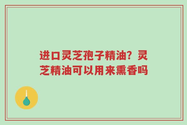 进口灵芝孢子精油?灵芝精油可以用来熏香吗-第1张图片-超越 进口灵芝孢子精油?灵芝精油可以用来熏香吗-第1张图片-超越