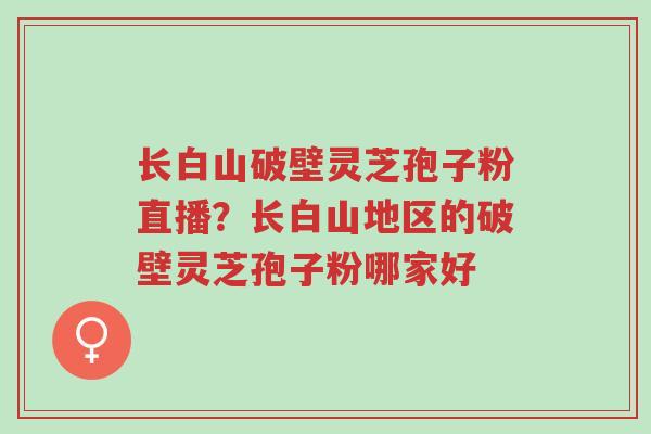 长白山破壁灵芝孢子粉直播?长白山地区的破壁灵芝孢子粉哪家好-第1张图片-超越 长白山破壁灵芝孢子粉直播?长白山地区的破壁灵芝孢子粉哪家好-第1张图片-超越