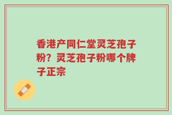 香港产同仁堂灵芝孢子粉?灵芝孢子粉哪个牌子正宗-第1张图片-超越 香港产同仁堂灵芝孢子粉?灵芝孢子粉哪个牌子正宗-第1张图片-超越