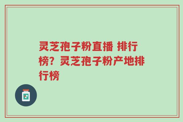 灵芝孢子粉直播 排行榜?灵芝孢子粉产地排行榜-第1张图片-超越 灵芝孢子粉直播 排行榜?灵芝孢子粉产地排行榜-第1张图片-超越