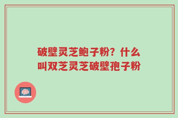 破壁灵芝鲍子粉?什么叫双芝灵芝破壁孢子粉-第1张图片-超越 破壁灵芝鲍子粉?什么叫双芝灵芝破壁孢子粉-第1张图片-超越