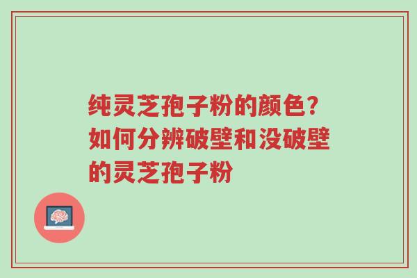 纯灵芝孢子粉的颜色?如何分辨破壁和没破壁的灵芝孢子粉-第1张图片-超越 纯灵芝孢子粉的颜色?如何分辨破壁和没破壁的灵芝孢子粉-第1张图片-超越