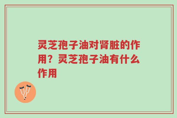 灵芝孢子油对肾脏的作用?灵芝孢子油有什么作用-第1张图片-超越 灵芝孢子油对肾脏的作用?灵芝孢子油有什么作用-第1张图片-超越