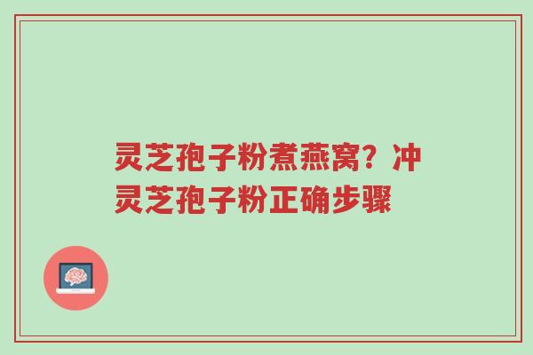 灵芝孢子粉煮燕窝？冲灵芝孢子粉正确步骤-第1张图片-超越