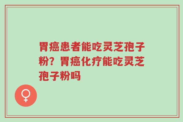 胃癌患者能吃灵芝孢子粉?胃癌化疗能吃灵芝孢子粉吗-第1张图片-超越 胃癌患者能吃灵芝孢子粉?胃癌化疗能吃灵芝孢子粉吗-第1张图片-超越