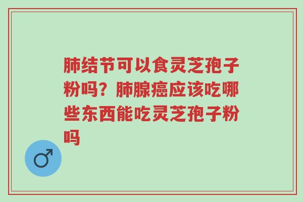 肺结节可以食灵芝孢子粉吗?肺腺癌应该吃哪些东西能吃灵芝孢子粉吗-第1张图片-超越 肺结节可以食灵芝孢子粉吗?肺腺癌应该吃哪些东西能吃灵芝孢子粉吗-第1张图片-超越