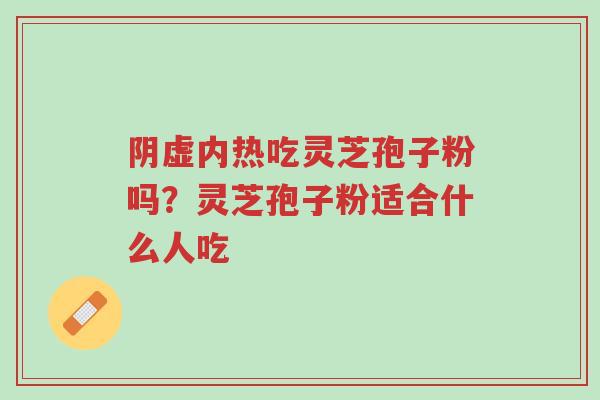 阴虚内热吃灵芝孢子粉吗?灵芝孢子粉适合什么人吃-第1张图片-超越 阴虚内热吃灵芝孢子粉吗?灵芝孢子粉适合什么人吃-第1张图片-超越