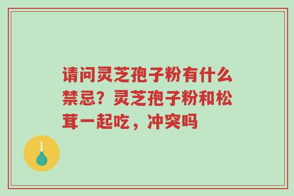 请问灵芝孢子粉有什么禁忌?灵芝孢子粉和松茸一起吃,冲突吗-第1张图片-超越 请问灵芝孢子粉有什么禁忌?灵芝孢子粉和松茸一起吃,冲突吗-第1张图片-超越