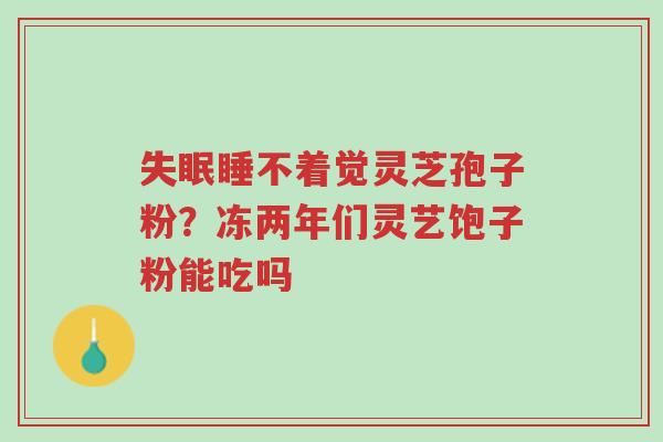 失眠睡不着觉灵芝孢子粉?冻两年们灵艺饱子粉能吃吗-第1张图片-超越 失眠睡不着觉灵芝孢子粉?冻两年们灵艺饱子粉能吃吗-第1张图片-超越