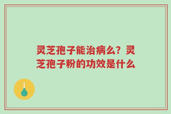 灵芝孢子能治病么?灵芝孢子粉的功效是什么-第1张图片-超越 灵芝孢子能治病么?灵芝孢子粉的功效是什么-第1张图片-超越