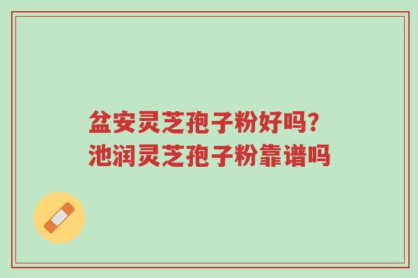 盆安灵芝孢子粉好吗?池润灵芝孢子粉靠谱吗-第1张图片-超越 盆安灵芝孢子粉好吗?池润灵芝孢子粉靠谱吗-第1张图片-超越