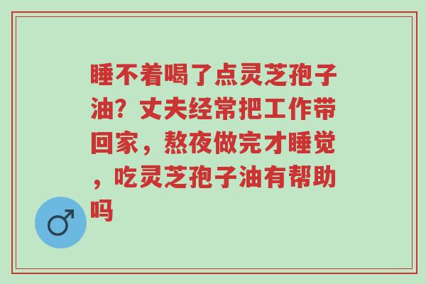 睡不着喝了点灵芝孢子油?丈夫经常把工作带回家,熬夜做完才睡觉,吃灵芝孢子油有帮助吗-第1张图片-超越 睡不着喝了点灵芝孢子油?丈夫经常把工作带回家,熬夜做完才睡觉,吃灵芝孢子油有帮助吗-第1张图片-超越
