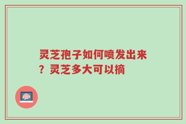 灵芝孢子如何喷发出来?灵芝多大可以摘-第1张图片-超越 灵芝孢子如何喷发出来?灵芝多大可以摘-第1张图片-超越