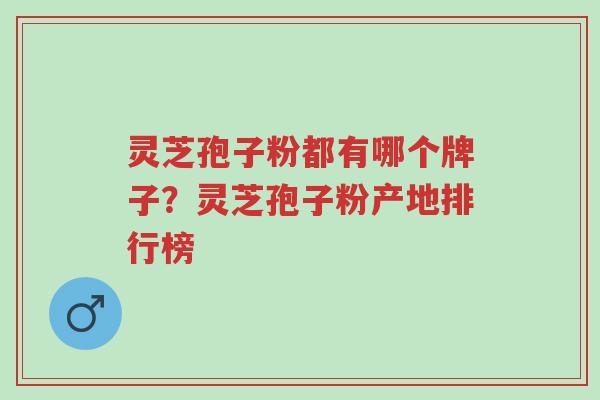 灵芝孢子粉都有哪个牌子？灵芝孢子粉产地排行榜-第1张图片-超越