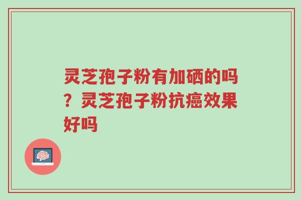 灵芝孢子粉有加硒的吗?灵芝孢子粉抗癌效果好吗-第1张图片-超越 灵芝孢子粉有加硒的吗?灵芝孢子粉抗癌效果好吗-第1张图片-超越