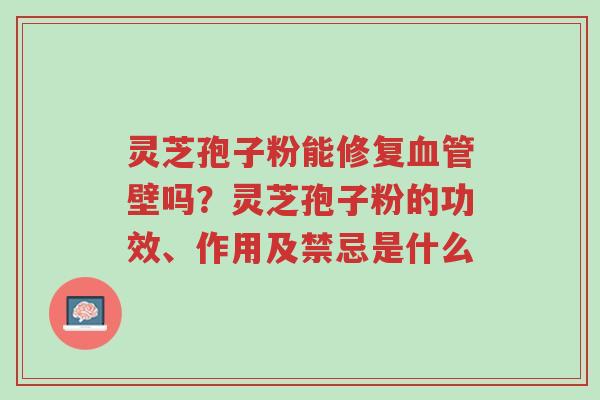 灵芝孢子粉能修复血管壁吗?灵芝孢子粉的功效、作用及禁忌是什么-第1张图片-超越 灵芝孢子粉能修复血管壁吗?灵芝孢子粉的功效、作用及禁忌是什么-第1张图片-超越