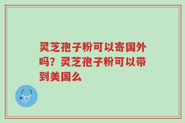 灵芝孢子粉可以寄国外吗?灵芝孢子粉可以带到美国么-第1张图片-超越 灵芝孢子粉可以寄国外吗?灵芝孢子粉可以带到美国么-第1张图片-超越