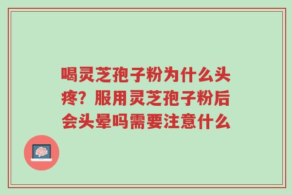 喝灵芝孢子粉为什么头疼？服用灵芝孢子粉后会头晕吗需要注意什么-第1张图片-超越