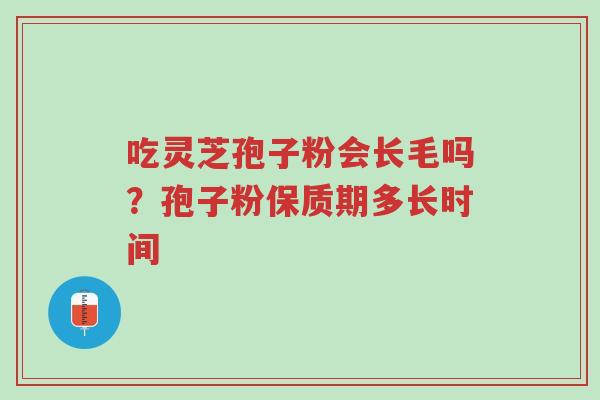 吃灵芝孢子粉会长毛吗?孢子粉保质期多长时间-第1张图片-超越 吃灵芝孢子粉会长毛吗?孢子粉保质期多长时间-第1张图片-超越