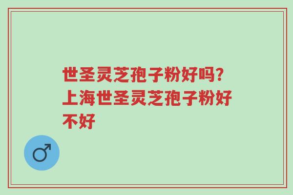 世圣灵芝孢子粉好吗?上海世圣灵芝孢子粉好不好-第1张图片-超越 世圣灵芝孢子粉好吗?上海世圣灵芝孢子粉好不好-第1张图片-超越
