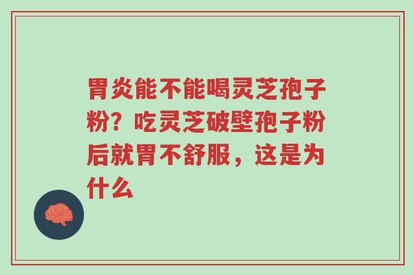 胃炎能不能喝灵芝孢子粉?吃灵芝破壁孢子粉后就胃不舒服,这是为什么-第1张图片-超越 胃炎能不能喝灵芝孢子粉?吃灵芝破壁孢子粉后就胃不舒服,这是为什么-第1张图片-超越
