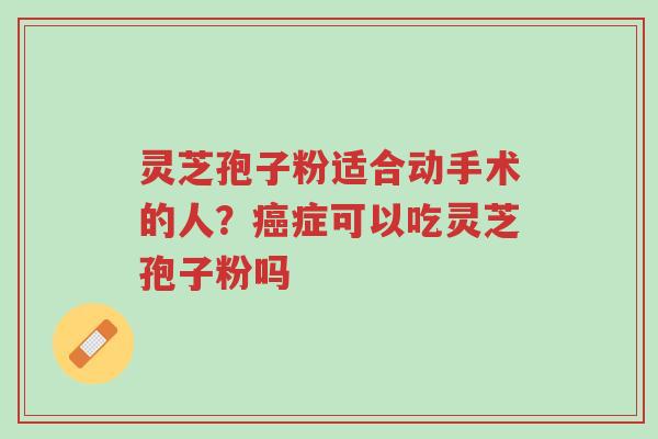 灵芝孢子粉适合动手术的人?癌症可以吃灵芝孢子粉吗-第1张图片-超越 灵芝孢子粉适合动手术的人?癌症可以吃灵芝孢子粉吗-第1张图片-超越