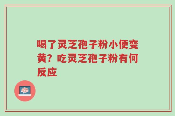 喝了灵芝孢子粉小便变黄?吃灵芝孢子粉有何反应-第1张图片-超越 喝了灵芝孢子粉小便变黄?吃灵芝孢子粉有何反应-第1张图片-超越