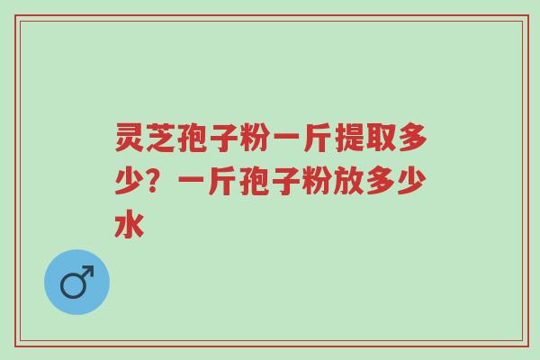 灵芝孢子粉一斤提取多少?一斤孢子粉放多少水-第1张图片-超越 灵芝孢子粉一斤提取多少?一斤孢子粉放多少水-第1张图片-超越