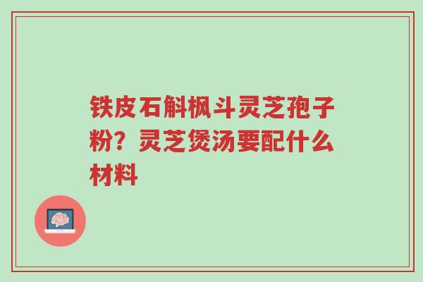 铁皮石斛枫斗灵芝孢子粉?灵芝煲汤要配什么材料-第1张图片-超越 铁皮石斛枫斗灵芝孢子粉?灵芝煲汤要配什么材料-第1张图片-超越