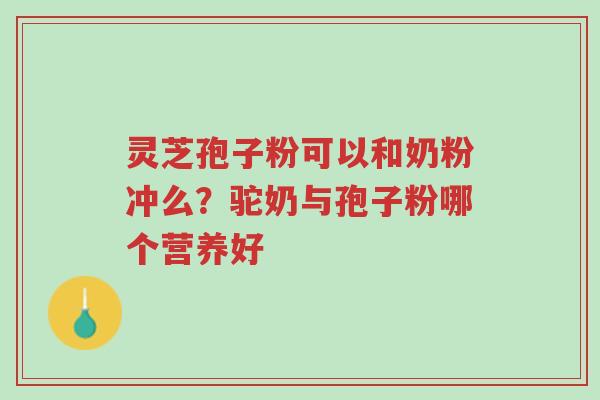 灵芝孢子粉可以和奶粉冲么?驼奶与孢子粉哪个营养好-第1张图片-超越 灵芝孢子粉可以和奶粉冲么?驼奶与孢子粉哪个营养好-第1张图片-超越