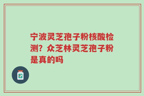 宁波灵芝孢子粉核酸检测?众芝林灵芝孢子粉是真的吗-第1张图片-超越 宁波灵芝孢子粉核酸检测?众芝林灵芝孢子粉是真的吗-第1张图片-超越