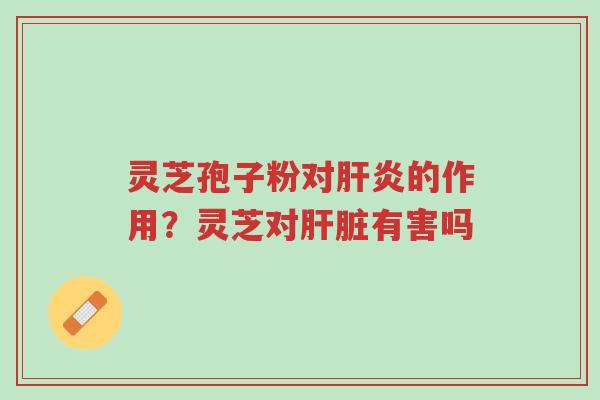 灵芝孢子粉对肝炎的作用?灵芝对肝脏有害吗-第1张图片-超越 灵芝孢子粉对肝炎的作用?灵芝对肝脏有害吗-第1张图片-超越