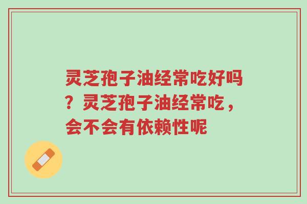 灵芝孢子油经常吃好吗？灵芝孢子油经常吃，会不会有依赖性呢-第1张图片-超越