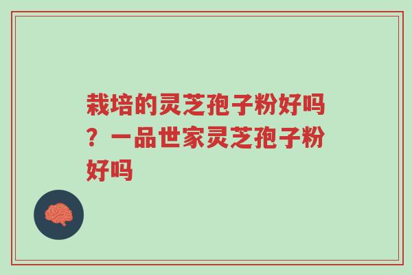 栽培的灵芝孢子粉好吗?一品世家灵芝孢子粉好吗-第1张图片-超越 栽培的灵芝孢子粉好吗?一品世家灵芝孢子粉好吗-第1张图片-超越