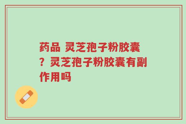 药品 灵芝孢子粉胶囊?灵芝孢子粉胶囊有副作用吗-第1张图片-超越 药品 灵芝孢子粉胶囊?灵芝孢子粉胶囊有副作用吗-第1张图片-超越