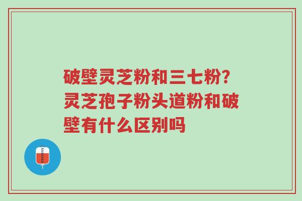 破壁灵芝粉和三七粉?灵芝孢子粉头道粉和破壁有什么区别吗-第1张图片-超越 破壁灵芝粉和三七粉?灵芝孢子粉头道粉和破壁有什么区别吗-第1张图片-超越