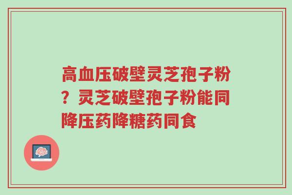 高血压破壁灵芝孢子粉?灵芝破壁孢子粉能同降压药降糖药同食-第1张图片-超越 高血压破壁灵芝孢子粉?灵芝破壁孢子粉能同降压药降糖药同食-第1张图片-超越