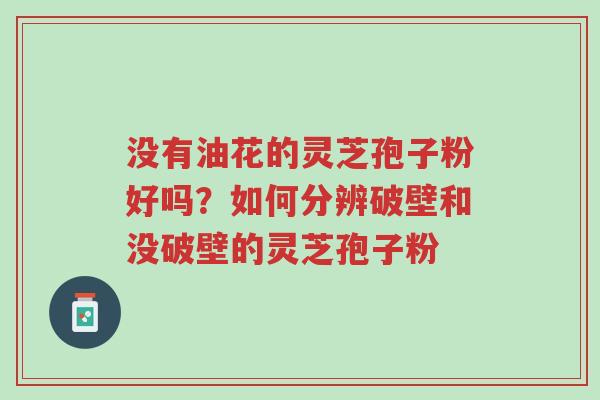 没有油花的灵芝孢子粉好吗?如何分辨破壁和没破壁的灵芝孢子粉-第1张图片-超越 没有油花的灵芝孢子粉好吗?如何分辨破壁和没破壁的灵芝孢子粉-第1张图片-超越
