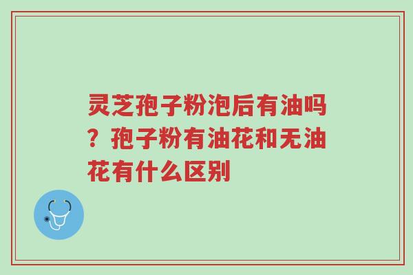 灵芝孢子粉泡后有油吗?孢子粉有油花和无油花有什么区别-第1张图片-超越 灵芝孢子粉泡后有油吗?孢子粉有油花和无油花有什么区别-第1张图片-超越