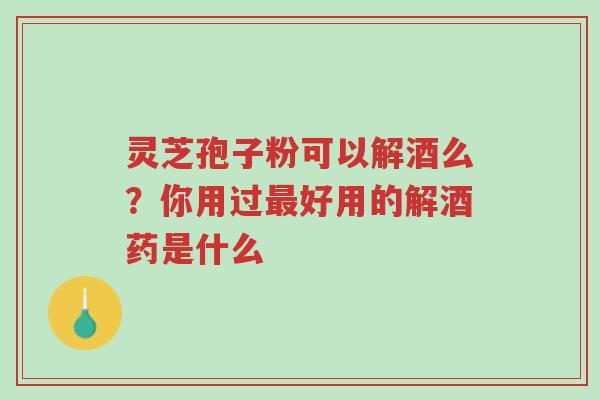 灵芝孢子粉可以解酒么?你用过最好用的解酒药是什么-第1张图片-超越 灵芝孢子粉可以解酒么?你用过最好用的解酒药是什么-第1张图片-超越