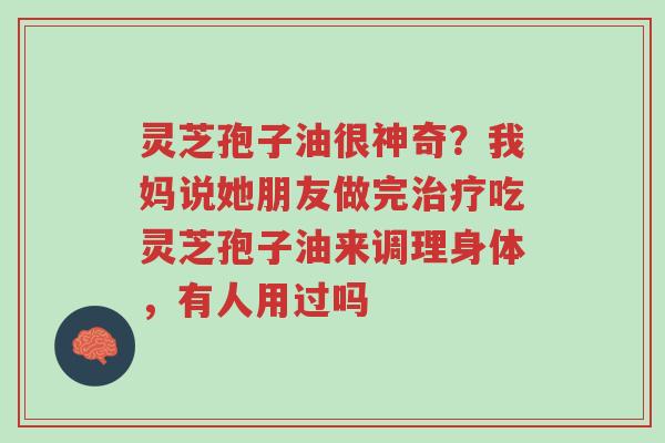 灵芝孢子油很神奇?我妈说她朋友做完治疗吃灵芝孢子油来调理身体,有人用过吗-第1张图片-超越 灵芝孢子油很神奇?我妈说她朋友做完治疗吃灵芝孢子油来调理身体,有人用过吗-第1张图片-超越