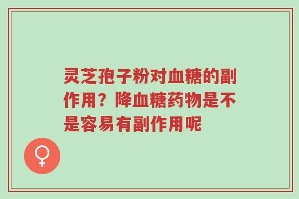 灵芝孢子粉对血糖的副作用?降血糖药物是不是容易有副作用呢-第1张图片-超越 灵芝孢子粉对血糖的副作用?降血糖药物是不是容易有副作用呢-第1张图片-超越