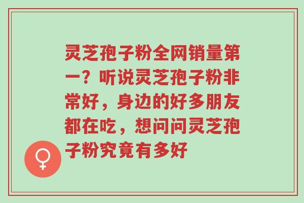 灵芝孢子粉全网销量第一?听说灵芝孢子粉非常好,身边的好多朋友都在吃,想问问灵芝孢子粉究竟有多好-第1张图片-超越 灵芝孢子粉全网销量第一?听说灵芝孢子粉非常好,身边的好多朋友都在吃,想问问灵芝孢子粉究竟有多好-第1张图片-超越