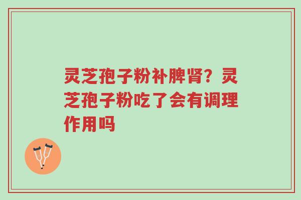 灵芝孢子粉补脾肾?灵芝孢子粉吃了会有调理作用吗-第1张图片-超越 灵芝孢子粉补脾肾?灵芝孢子粉吃了会有调理作用吗-第1张图片-超越