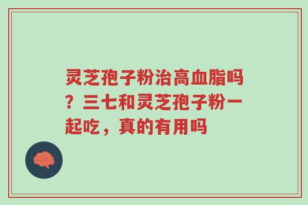 灵芝孢子粉治高血脂吗?三七和灵芝孢子粉一起吃,真的有用吗-第1张图片-超越 灵芝孢子粉治高血脂吗?三七和灵芝孢子粉一起吃,真的有用吗-第1张图片-超越