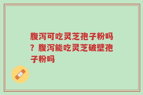 腹泻可吃灵芝孢子粉吗?腹泻能吃灵芝破壁孢子粉吗-第1张图片-超越 腹泻可吃灵芝孢子粉吗?腹泻能吃灵芝破壁孢子粉吗-第1张图片-超越