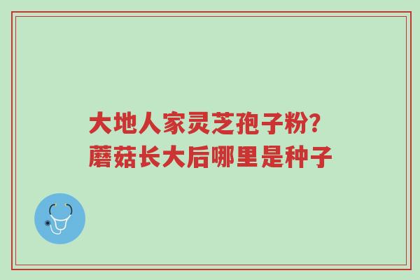 大地人家灵芝孢子粉?蘑菇长大后哪里是种子-第1张图片-超越 大地人家灵芝孢子粉?蘑菇长大后哪里是种子-第1张图片-超越