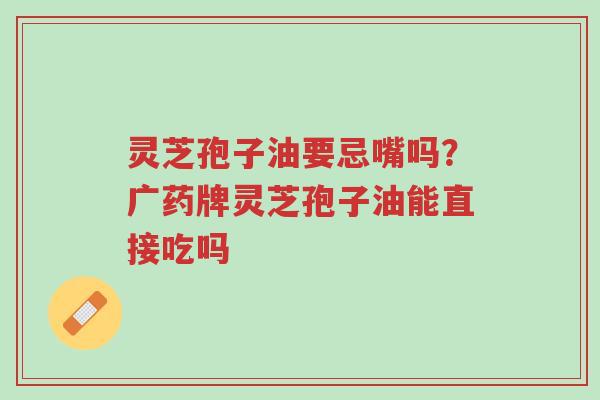 灵芝孢子油要忌嘴吗?广药牌灵芝孢子油能直接吃吗-第1张图片-超越 灵芝孢子油要忌嘴吗?广药牌灵芝孢子油能直接吃吗-第1张图片-超越