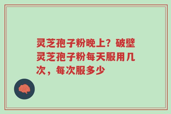 灵芝孢子粉晚上?破壁灵芝孢子粉每天服用几次,每次服多少-第1张图片-超越 灵芝孢子粉晚上?破壁灵芝孢子粉每天服用几次,每次服多少-第1张图片-超越