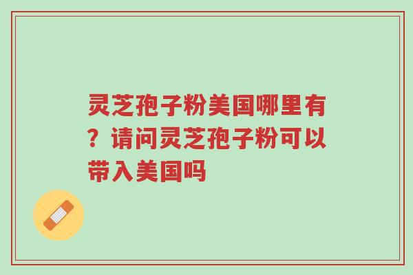 灵芝孢子粉美国哪里有?请问灵芝孢子粉可以带入美国吗-第1张图片-超越 灵芝孢子粉美国哪里有?请问灵芝孢子粉可以带入美国吗-第1张图片-超越